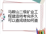 马鞍山二级矿业工程建造师考完多久可以查成绩如何查