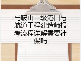马鞍山一级港口与航道工程建造师报考流程详解需要社保吗