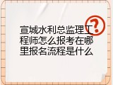 宣城水利总监理工程师怎么报考在哪里报名流程是什么