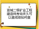 宣城二级矿业工程建造师考完多久可以查成绩如何查