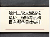 池州二级交通运输造价工程师考试科目有哪些具体安排
