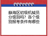 静海区初级机械员分级别吗？各个级别报考条件有哪些