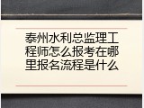 泰州水利总监理工程师怎么报考在哪里报名流程是什么