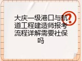 大庆一级港口与航道工程建造师报考流程详解需要社保吗