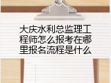 大庆水利总监理工程师怎么报考在哪里报名流程是什么