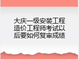 大庆一级安装工程造价工程师考试以后要如何复审成绩