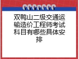 双鸭山二级交通运输造价工程师考试科目有哪些具体安排