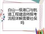 白山一级港口与航道工程建造师报考流程详解需要社保吗