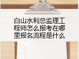 白山水利总监理工程师怎么报考在哪里报名流程是什么