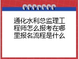 通化水利总监理工程师怎么报考在哪里报名流程是什么