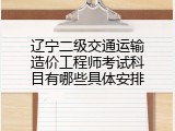 辽宁二级交通运输造价工程师考试科目有哪些具体安排