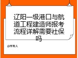 辽阳一级港口与航道工程建造师报考流程详解需要社保吗