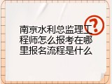 南京水利总监理工程师怎么报考在哪里报名流程是什么