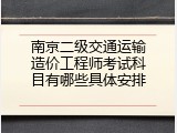 南京二级交通运输造价工程师考试科目有哪些具体安排