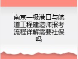 南京一级港口与航道工程建造师报考流程详解需要社保吗