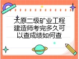 太原二级矿业工程建造师考完多久可以查成绩如何查