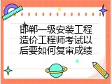 邯郸一级安装工程造价工程师考试以后要如何复审成绩