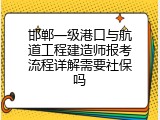 邯郸一级港口与航道工程建造师报考流程详解需要社保吗