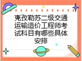 克孜勒苏二级交通运输造价工程师考试科目有哪些具体安排