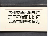 宿州交通运输总监理工程师证书如何领取有哪些渠道呢