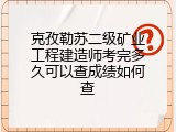 克孜勒苏二级矿业工程建造师考完多久可以查成绩如何查