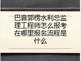 巴音郭楞水利总监理工程师怎么报考在哪里报名流程是什么