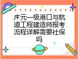 广元一级港口与航道工程建造师报考流程详解需要社保吗