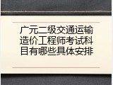 广元二级交通运输造价工程师考试科目有哪些具体安排