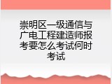 崇明区一级通信与广电工程建造师报考要怎么考试何时考试