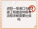 资阳一级港口与航道工程建造师报考流程详解需要社保吗