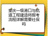 重庆一级港口与航道工程建造师报考流程详解需要社保吗