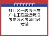 虹口区一级通信与广电工程建造师报考要怎么考试何时考试