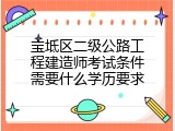 宝坻区二级公路工程建造师考试条件需要什么学历要求