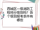 西城区一级消防工程师分级别吗？各个级别报考条件有哪些