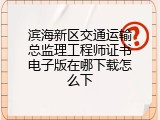 滨海新区交通运输总监理工程师证书电子版在哪下载怎么下