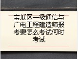 宝坻区一级通信与广电工程建造师报考要怎么考试何时考试