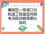 铜梁区一级港口与航道工程建造师报考流程详解需要社保吗