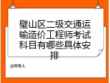 璧山区二级交通运输造价工程师考试科目有哪些具体安排