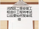 河西区二级安装工程造价工程师考试以后要如何复审成绩