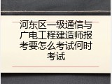 河东区一级通信与广电工程建造师报考要怎么考试何时考试