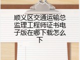 顺义区交通运输总监理工程师证书电子版在哪下载怎么下