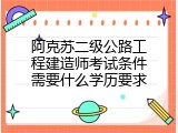 阿克苏二级公路工程建造师考试条件需要什么学历要求