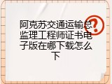 阿克苏交通运输总监理工程师证书电子版在哪下载怎么下