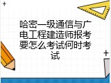 哈密一级通信与广电工程建造师报考要怎么考试何时考试