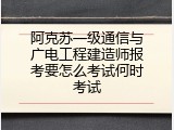 阿克苏一级通信与广电工程建造师报考要怎么考试何时考试