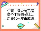 宁夏二级安装工程造价工程师考试以后要如何复审成绩