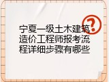 宁夏一级土木建筑造价工程师报考流程详细步骤有哪些