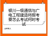 银川一级通信与广电工程建造师报考要怎么考试何时考试