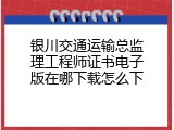 银川交通运输总监理工程师证书电子版在哪下载怎么下