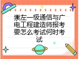 崇左一级通信与广电工程建造师报考要怎么考试何时考试